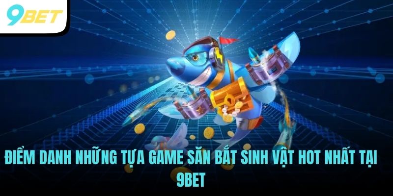 Bắn Cá Online - Trò Chơi Luôn Hot Trong Mọi Thời Đại 2 Điểm danh những tựa game săn bắt sinh vật hot nhất tại 9BET