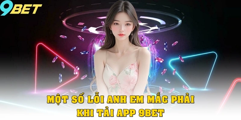 Tải App 9bet 3 Một số lỗi anh em mắc phải khi tải app 9bet