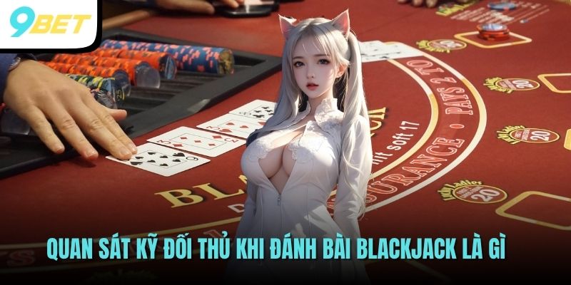 Quan sát kỹ đối thủ khi đánh bài Blackjack là gì